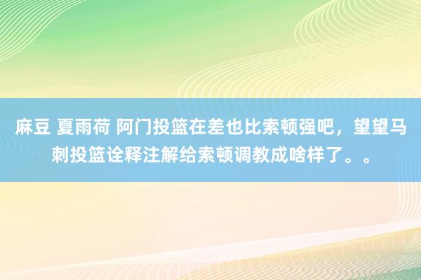 麻豆 夏雨荷 阿门投篮在差也比索顿强吧,望望马刺投篮诠释注解给索顿调教成啥样了。。