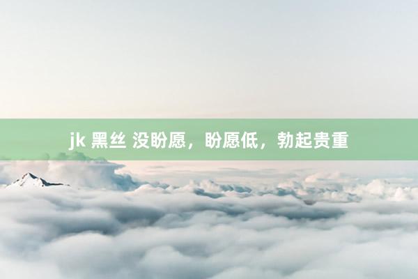 jk 黑丝 没盼愿,盼愿低,勃起贵重
