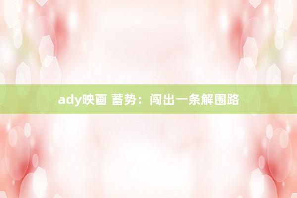 ady映画 蓄势：闯出一条解围路