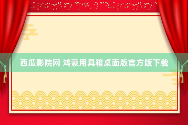 西瓜影院网 鸿蒙用具箱桌面版官方版下载
