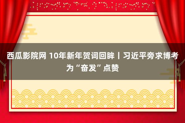 西瓜影院网 10年新年贺词回眸丨习近平旁求博考为“奋发”点赞