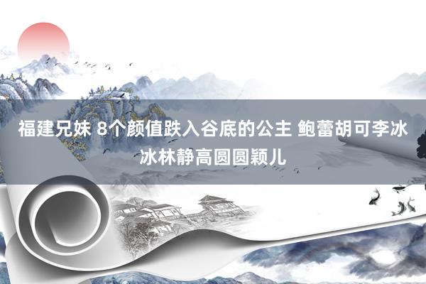 福建兄妹 8个颜值跌入谷底的公主 鲍蕾胡可李冰冰林静高圆圆颖儿