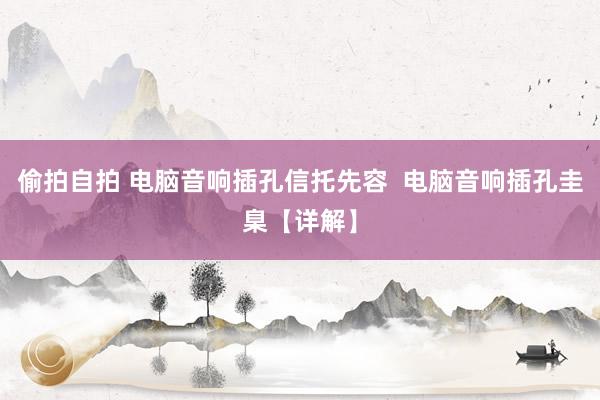 偷拍自拍 电脑音响插孔信托先容  电脑音响插孔圭臬【详解】