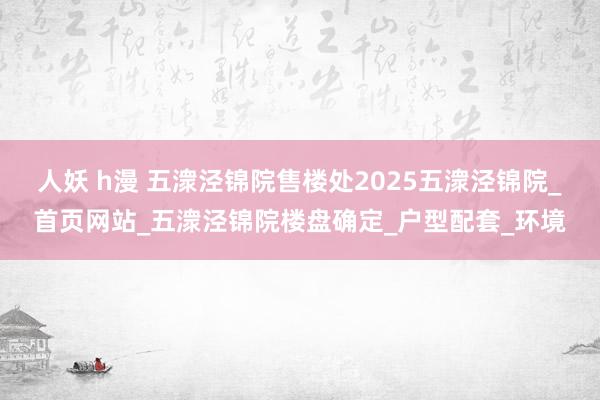 人妖 h漫 五潨泾锦院售楼处2025五潨泾锦院_首页网站_五潨泾锦院楼盘确定_户型配套_环境