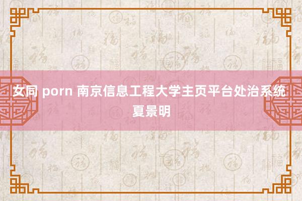 女同 porn 南京信息工程大学主页平台处治系统 夏景明