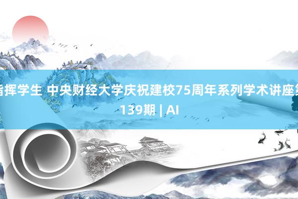 指挥学生 中央财经大学庆祝建校75周年系列学术讲座第139期 | AI