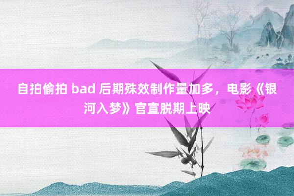自拍偷拍 bad 后期殊效制作量加多，电影《银河入梦》官宣脱期上映