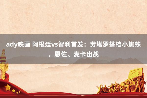 ady映画 阿根廷vs智利首发：劳塔罗搭档小蜘蛛，恩佐、麦卡出战
