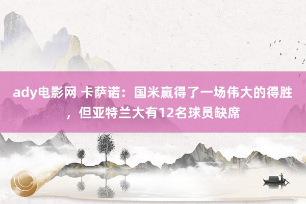 ady电影网 卡萨诺：国米赢得了一场伟大的得胜，但亚特兰大有12名球员缺席