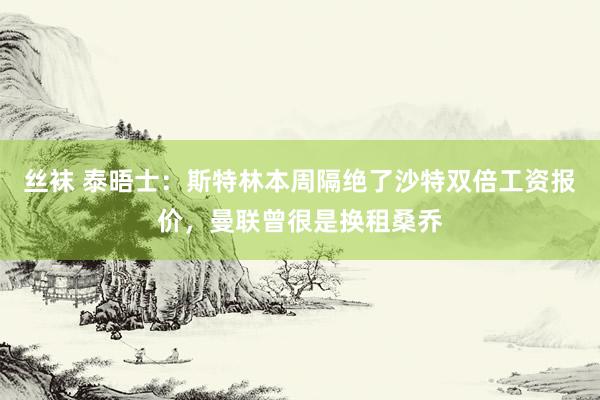 丝袜 泰晤士：斯特林本周隔绝了沙特双倍工资报价，曼联曾很是换租桑乔