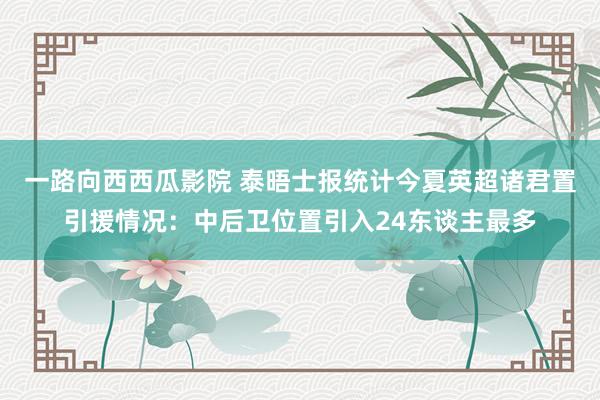 一路向西西瓜影院 泰晤士报统计今夏英超诸君置引援情况：中后卫位置引入24东谈主最多