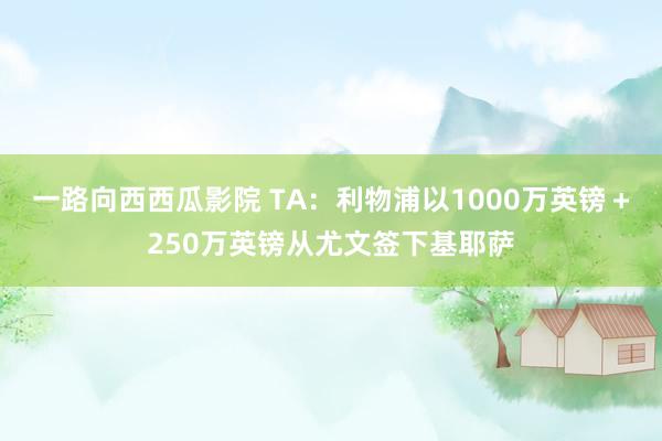 一路向西西瓜影院 TA：利物浦以1000万英镑＋250万英镑从尤文签下基耶萨