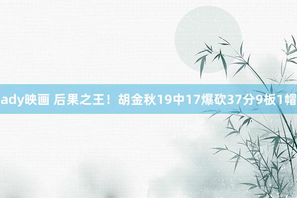 ady映画 后果之王！胡金秋19中17爆砍37分9板1帽