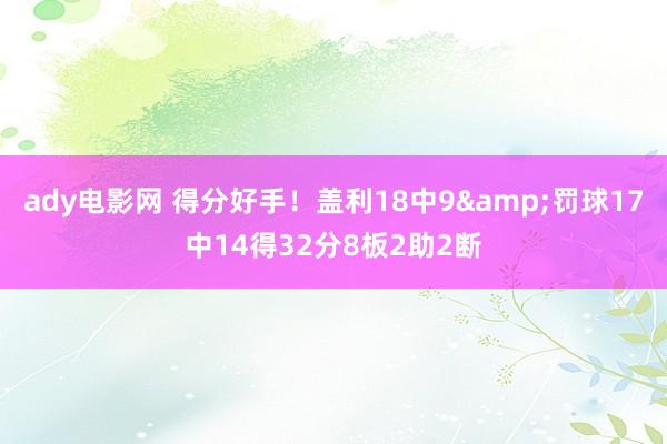 ady电影网 得分好手！盖利18中9&罚球17中14得32分8板2助2断