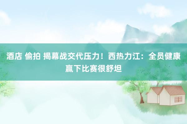 酒店 偷拍 揭幕战交代压力！西热力江：全员健康赢下比赛很舒坦