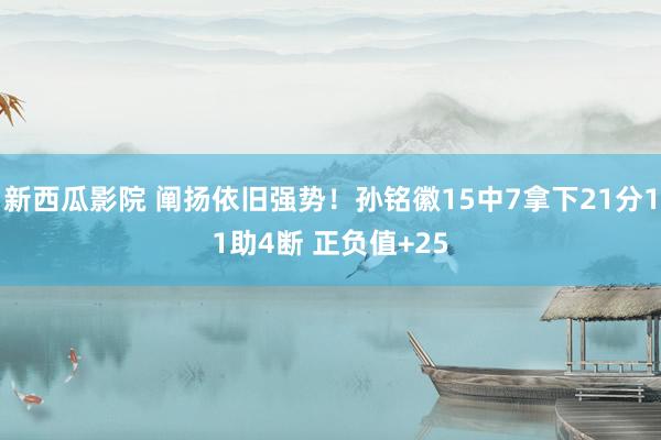 新西瓜影院 阐扬依旧强势！孙铭徽15中7拿下21分11助4断 正负值+25