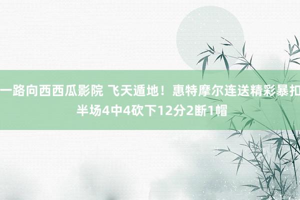 一路向西西瓜影院 飞天遁地！惠特摩尔连送精彩暴扣 半场4中4砍下12分2断1帽