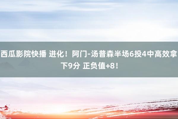西瓜影院快播 进化！阿门-汤普森半场6投4中高效拿下9分 正负值+8！