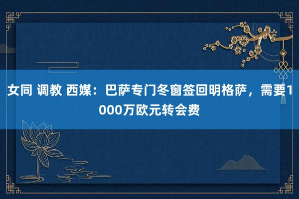 女同 调教 西媒：巴萨专门冬窗签回明格萨，需要1000万欧元转会费