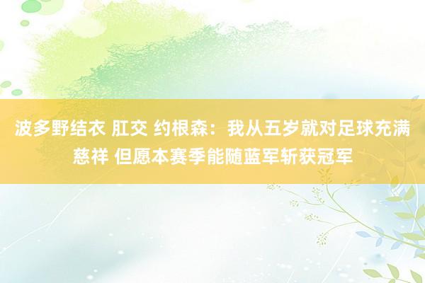 波多野结衣 肛交 约根森：我从五岁就对足球充满慈祥 但愿本赛季能随蓝军斩获冠军