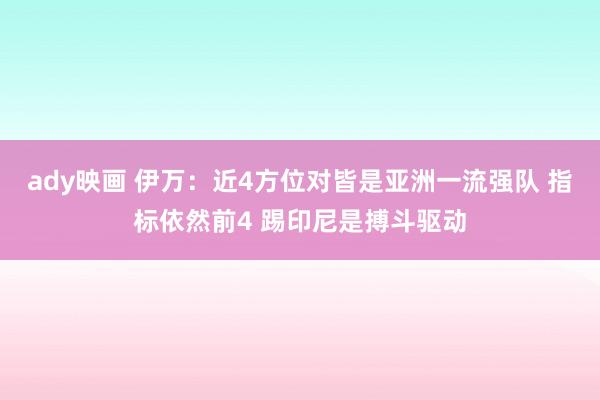 ady映画 伊万：近4方位对皆是亚洲一流强队 指标依然前4 踢印尼是搏斗驱动