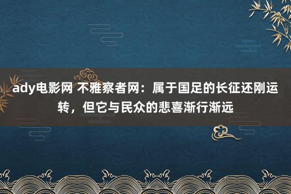 ady电影网 不雅察者网：属于国足的长征还刚运转，但它与民众的悲喜渐行渐远
