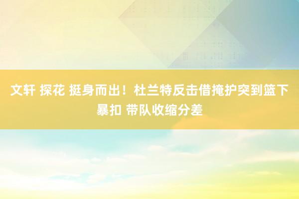 文轩 探花 挺身而出！杜兰特反击借掩护突到篮下暴扣 带队收缩分差