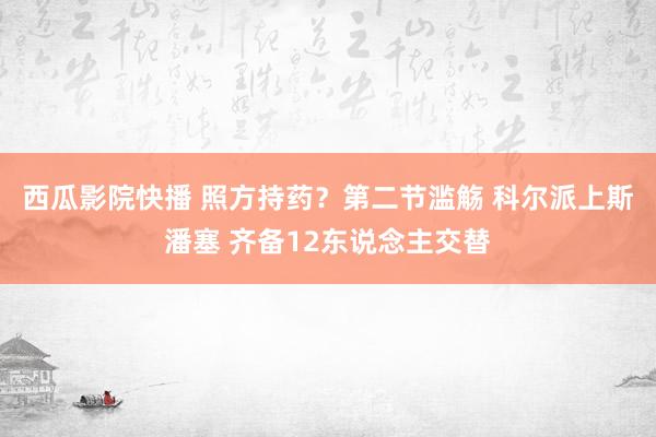 西瓜影院快播 照方持药？第二节滥觞 科尔派上斯潘塞 齐备12东说念主交替