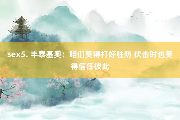 sex5. 丰泰基奥：咱们莫得打好驻防 伏击时也莫得信任彼此