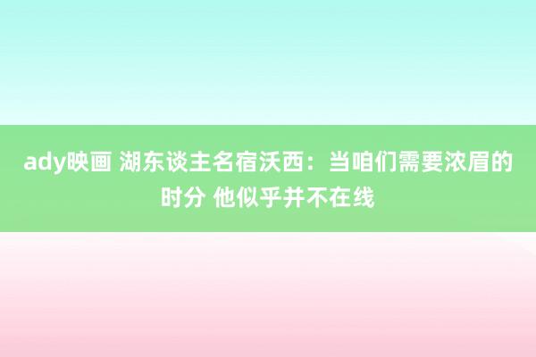 ady映画 湖东谈主名宿沃西：当咱们需要浓眉的时分 他似乎并不在线