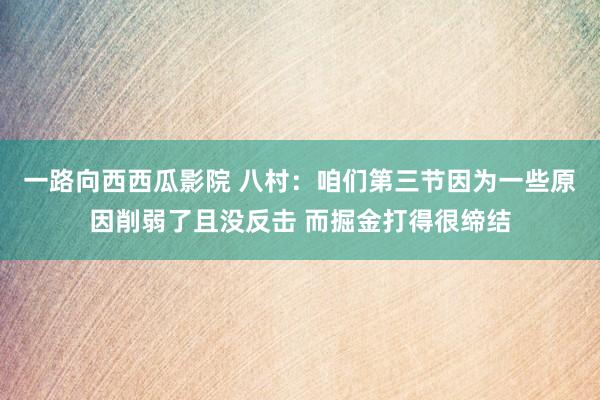 一路向西西瓜影院 八村：咱们第三节因为一些原因削弱了且没反击 而掘金打得很缔结