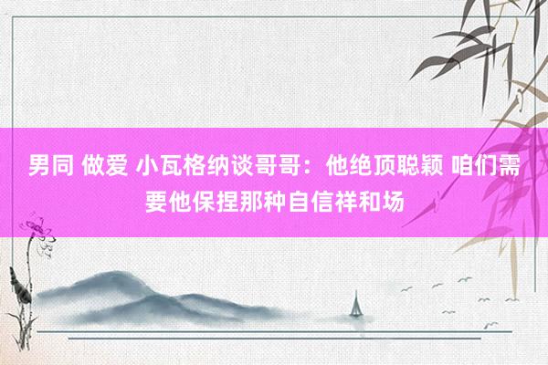 男同 做爱 小瓦格纳谈哥哥：他绝顶聪颖 咱们需要他保捏那种自信祥和场