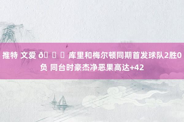 推特 文爱 💔库里和梅尔顿同期首发球队2胜0负 同台时豪杰净恶果高达+42