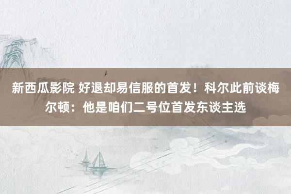 新西瓜影院 好退却易信服的首发！科尔此前谈梅尔顿：他是咱们二号位首发东谈主选
