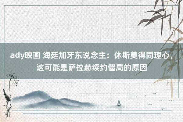 ady映画 海廷加牙东说念主：休斯莫得同理心，这可能是萨拉赫续约僵局的原因