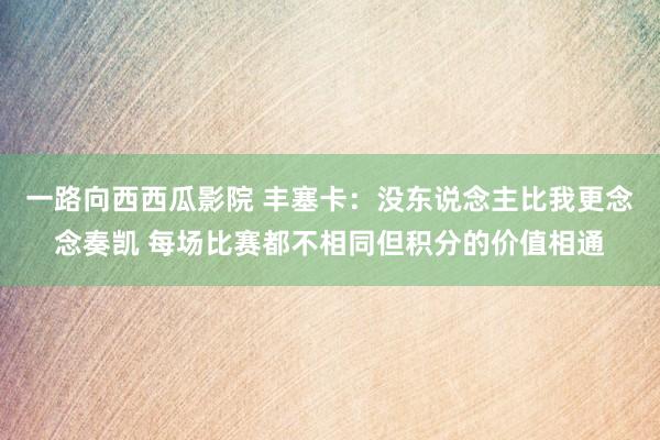 一路向西西瓜影院 丰塞卡：没东说念主比我更念念奏凯 每场比赛都不相同但积分的价值相通