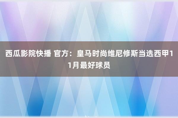 西瓜影院快播 官方：皇马时尚维尼修斯当选西甲11月最好球员