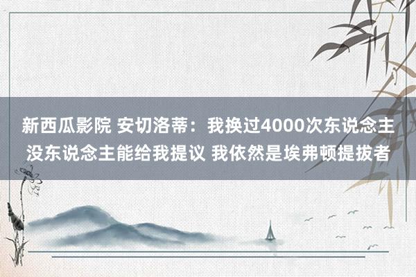 新西瓜影院 安切洛蒂：我换过4000次东说念主没东说念主能给我提议 我依然是埃弗顿提拔者