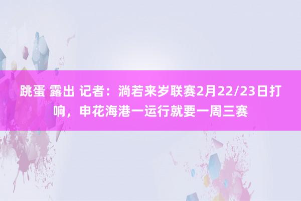 跳蛋 露出 记者：淌若来岁联赛2月22/23日打响，申花海港一运行就要一周三赛