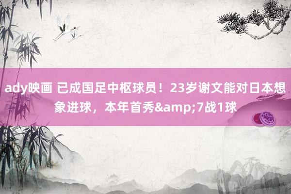 ady映画 已成国足中枢球员！23岁谢文能对日本想象进球，本年首秀&7战1球