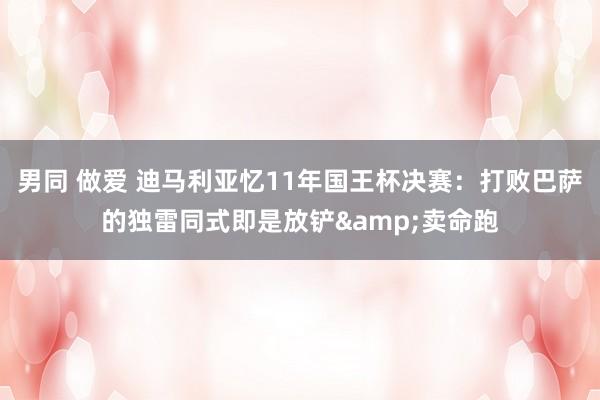 男同 做爱 迪马利亚忆11年国王杯决赛：打败巴萨的独雷同式即是放铲&卖命跑