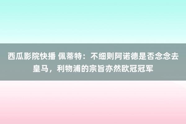 西瓜影院快播 佩蒂特：不细则阿诺德是否念念去皇马，利物浦的宗旨亦然欧冠冠军