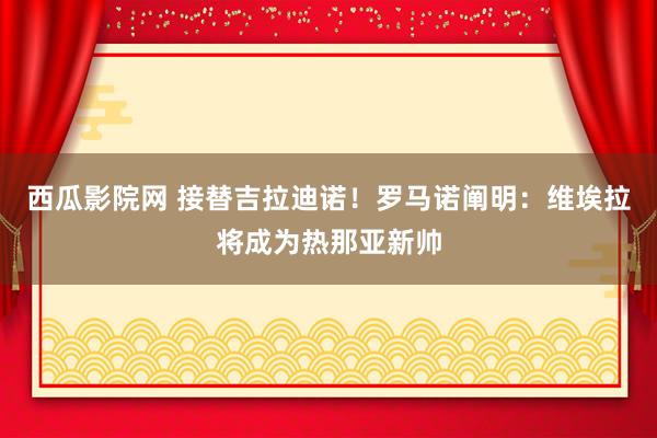 西瓜影院网 接替吉拉迪诺！罗马诺阐明：维埃拉将成为热那亚新帅
