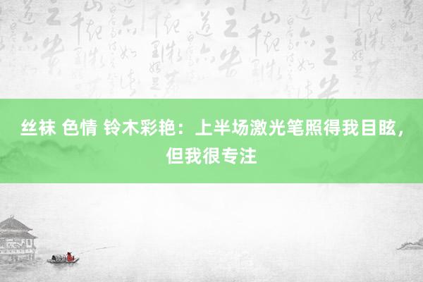 丝袜 色情 铃木彩艳：上半场激光笔照得我目眩，但我很专注