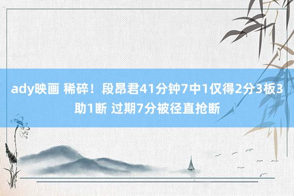 ady映画 稀碎！段昂君41分钟7中1仅得2分3板3助1断 过期7分被径直抢断