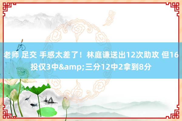 老师 足交 手感太差了！林庭谦送出12次助攻 但16投仅3中&三分12中2拿到8分
