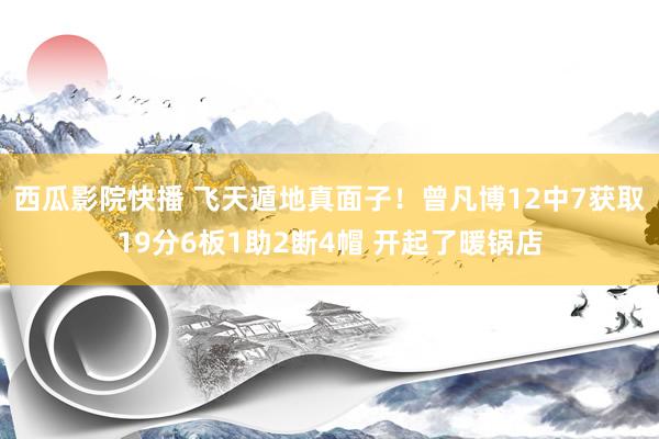 西瓜影院快播 飞天遁地真面子！曾凡博12中7获取19分6板1助2断4帽 开起了暖锅店