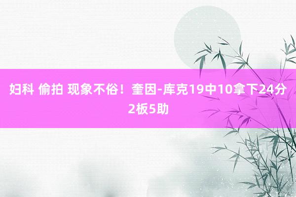 妇科 偷拍 现象不俗！奎因-库克19中10拿下24分2板5助