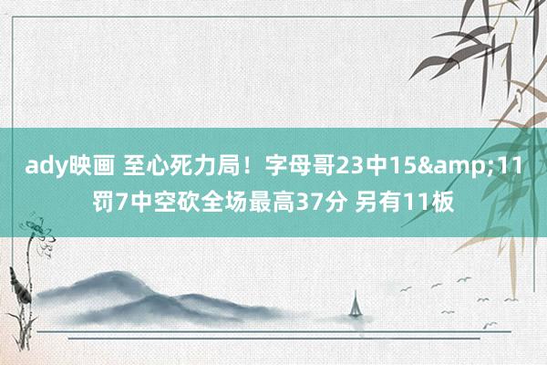 ady映画 至心死力局！字母哥23中15&11罚7中空砍全场最高37分 另有11板