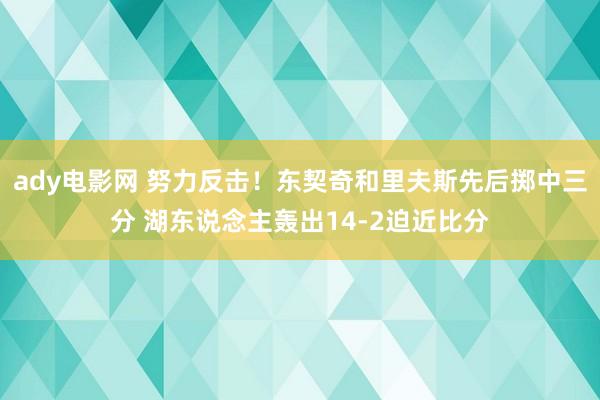 ady电影网 努力反击！东契奇和里夫斯先后掷中三分 湖东说念主轰出14-2迫近比分
